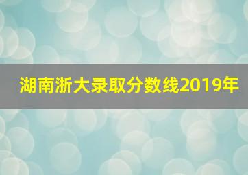 湖南浙大录取分数线2019年