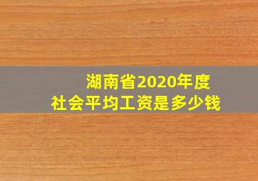 湖南省2020年度社会平均工资是多少钱