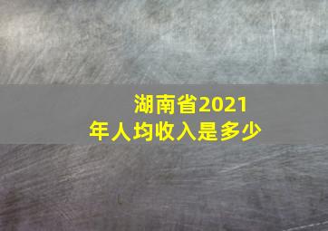 湖南省2021年人均收入是多少