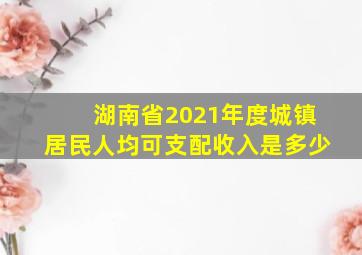 湖南省2021年度城镇居民人均可支配收入是多少