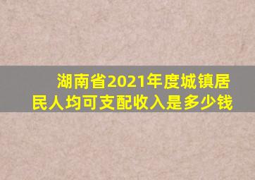 湖南省2021年度城镇居民人均可支配收入是多少钱