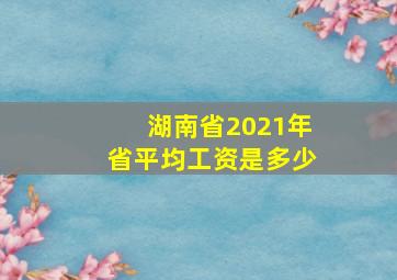 湖南省2021年省平均工资是多少