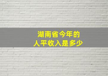 湖南省今年的人平收入是多少