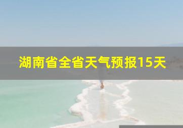 湖南省全省天气预报15天