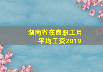 湖南省在岗职工月平均工资2019