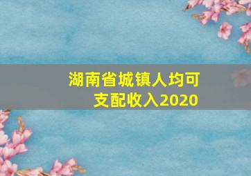 湖南省城镇人均可支配收入2020