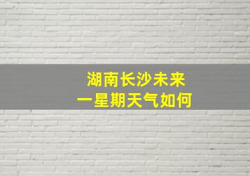 湖南长沙未来一星期天气如何