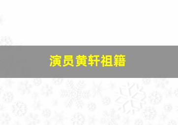 演员黄轩祖籍