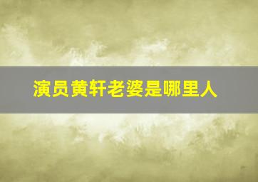 演员黄轩老婆是哪里人