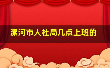 漯河市人社局几点上班的