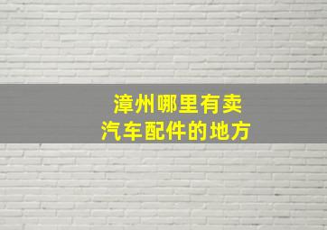 漳州哪里有卖汽车配件的地方