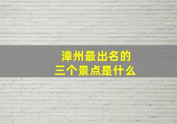 漳州最出名的三个景点是什么