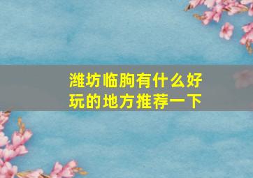 潍坊临朐有什么好玩的地方推荐一下