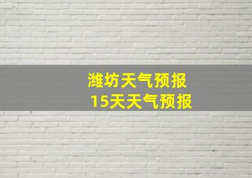 潍坊天气预报15天天气预报