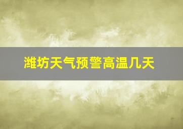 潍坊天气预警高温几天