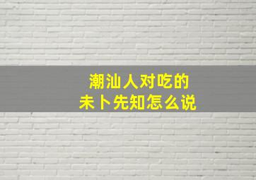 潮汕人对吃的未卜先知怎么说