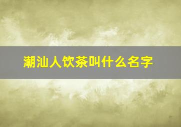 潮汕人饮茶叫什么名字