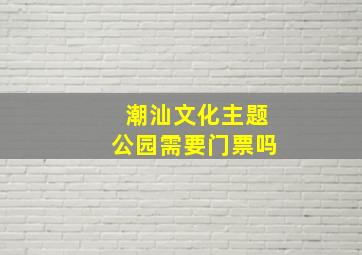 潮汕文化主题公园需要门票吗