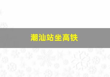 潮汕站坐高铁