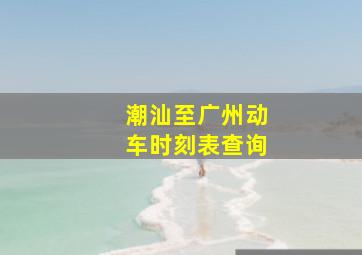 潮汕至广州动车时刻表查询