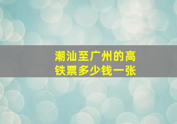 潮汕至广州的高铁票多少钱一张