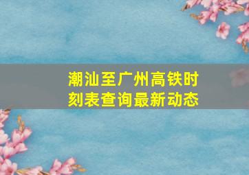 潮汕至广州高铁时刻表查询最新动态