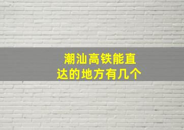 潮汕高铁能直达的地方有几个