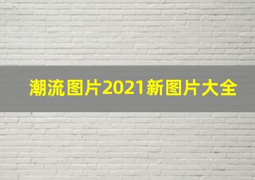 潮流图片2021新图片大全