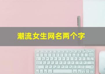 潮流女生网名两个字