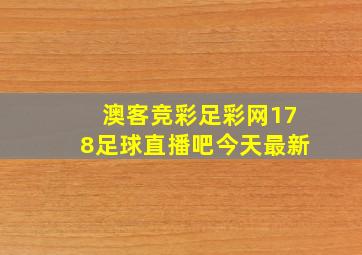 澳客竞彩足彩网178足球直播吧今天最新