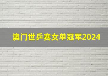 澳门世乒赛女单冠军2024