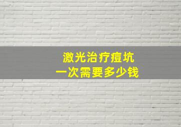 激光治疗痘坑一次需要多少钱