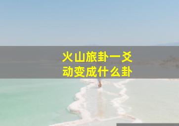 火山旅卦一爻动变成什么卦