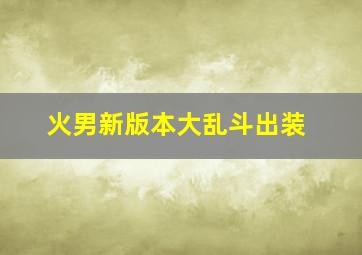 火男新版本大乱斗出装