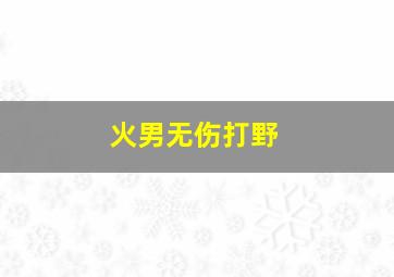 火男无伤打野