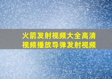 火箭发射视频大全高清视频播放导弹发射视频