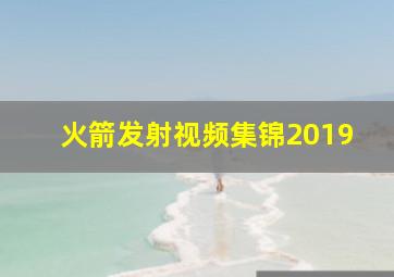 火箭发射视频集锦2019