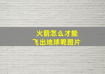 火箭怎么才能飞出地球呢图片