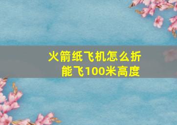 火箭纸飞机怎么折能飞100米高度