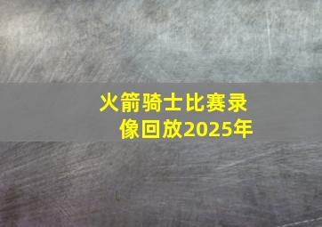 火箭骑士比赛录像回放2025年