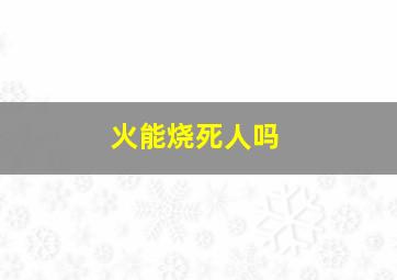 火能烧死人吗