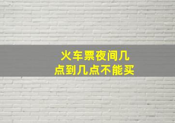 火车票夜间几点到几点不能买