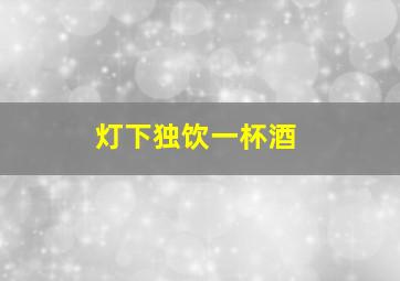 灯下独饮一杯酒