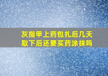 灰指甲上药包扎后几天取下后还要买药涂抹吗