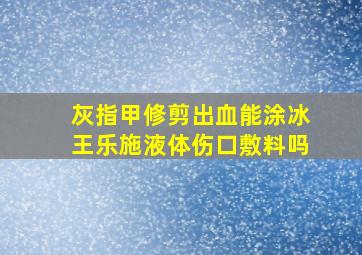 灰指甲修剪出血能涂冰王乐施液体伤口敷料吗