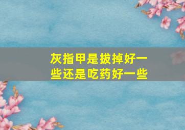 灰指甲是拔掉好一些还是吃药好一些