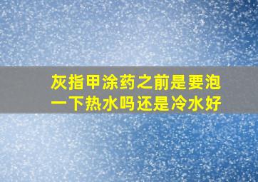 灰指甲涂药之前是要泡一下热水吗还是冷水好