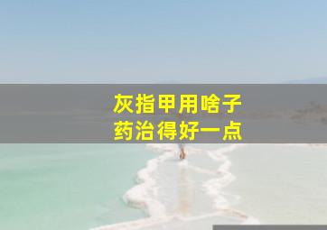 灰指甲用啥子药治得好一点