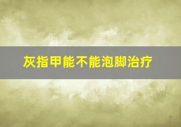 灰指甲能不能泡脚治疗