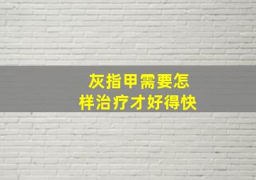 灰指甲需要怎样治疗才好得快